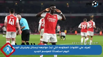 تعرف على القنوات المفتوحة التي تبث مواجهة آرسنال وفياريال الودية اليوم استعدادًا للموسم الجديد